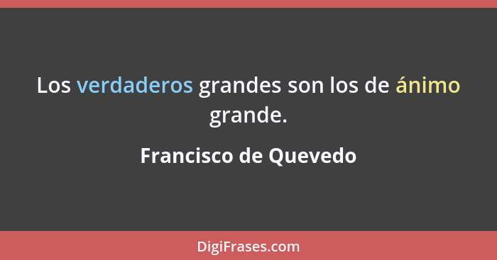 Los verdaderos grandes son los de ánimo grande.... - Francisco de Quevedo