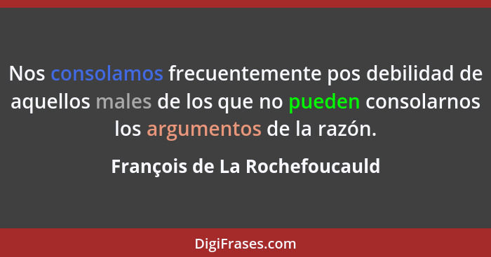 Nos consolamos frecuentemente pos debilidad de aquellos males de los que no pueden consolarnos los argumentos de la raz... - François de La Rochefoucauld