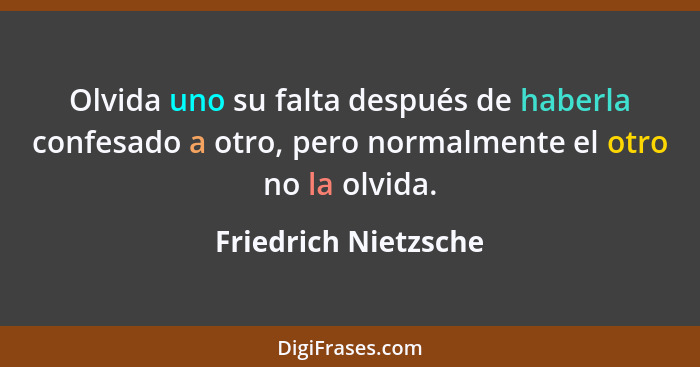 Olvida uno su falta después de haberla confesado a otro, pero normalmente el otro no la olvida.... - Friedrich Nietzsche