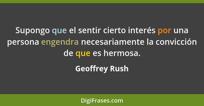 Supongo que el sentir cierto interés por una persona engendra necesariamente la convicción de que es hermosa.... - Geoffrey Rush