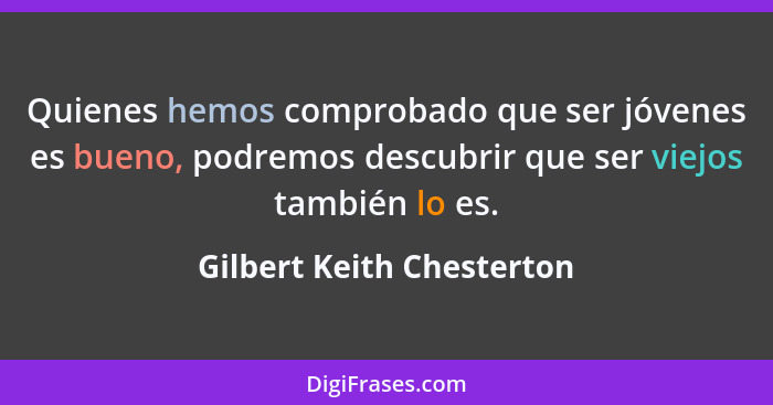 Quienes hemos comprobado que ser jóvenes es bueno, podremos descubrir que ser viejos también lo es.... - Gilbert Keith Chesterton