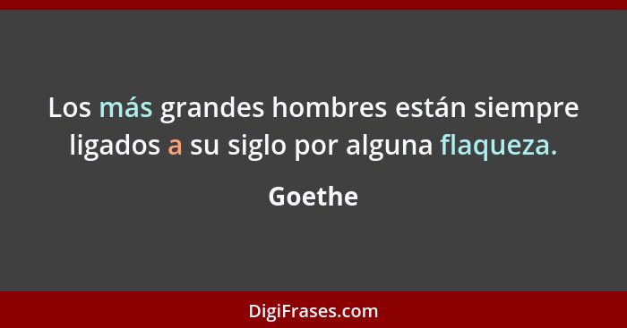 Los más grandes hombres están siempre ligados a su siglo por alguna flaqueza.... - Goethe