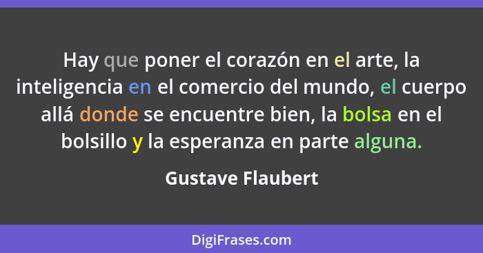 Hay que poner el corazón en el arte, la inteligencia en el comercio del mundo, el cuerpo allá donde se encuentre bien, la bolsa en... - Gustave Flaubert