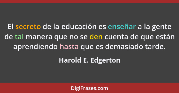 El secreto de la educación es enseñar a la gente de tal manera que no se den cuenta de que están aprendiendo hasta que es demasia... - Harold E. Edgerton