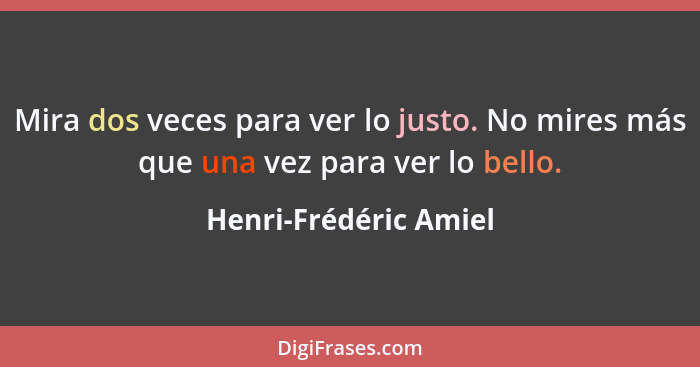 Mira dos veces para ver lo justo. No mires más que una vez para ver lo bello.... - Henri-Frédéric Amiel