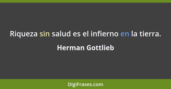 Riqueza sin salud es el infierno en la tierra.... - Herman Gottlieb