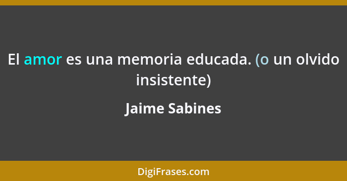 El amor es una memoria educada. (o un olvido insistente)... - Jaime Sabines