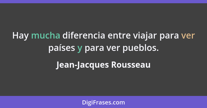 Hay mucha diferencia entre viajar para ver países y para ver pueblos.... - Jean-Jacques Rousseau