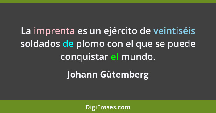 La imprenta es un ejército de veintiséis soldados de plomo con el que se puede conquistar el mundo.... - Johann Gütemberg