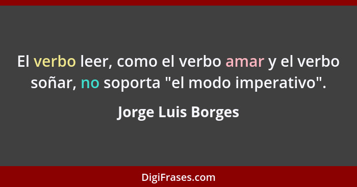 El verbo leer, como el verbo amar y el verbo soñar, no soporta "el modo imperativo".... - Jorge Luis Borges