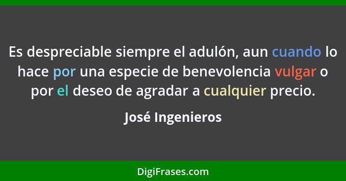 Es despreciable siempre el adulón, aun cuando lo hace por una especie de benevolencia vulgar o por el deseo de agradar a cualquier p... - José Ingenieros