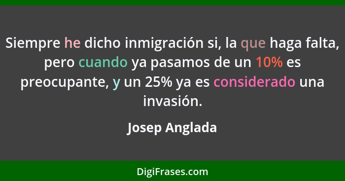 Siempre he dicho inmigración si, la que haga falta, pero cuando ya pasamos de un 10% es preocupante, y un 25% ya es considerado una in... - Josep Anglada