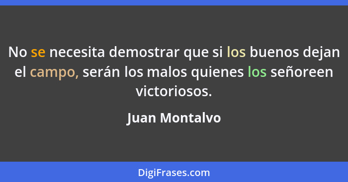 No se necesita demostrar que si los buenos dejan el campo, serán los malos quienes los señoreen victoriosos.... - Juan Montalvo