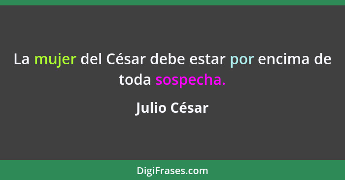 La mujer del César debe estar por encima de toda sospecha.... - Julio César