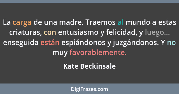 La carga de una madre. Traemos al mundo a estas criaturas, con entusiasmo y felicidad, y luego... enseguida están espiándonos y juzg... - Kate Beckinsale