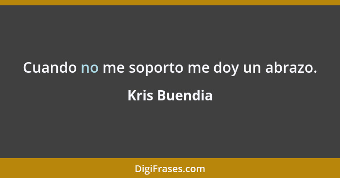 Cuando no me soporto me doy un abrazo.... - Kris Buendia