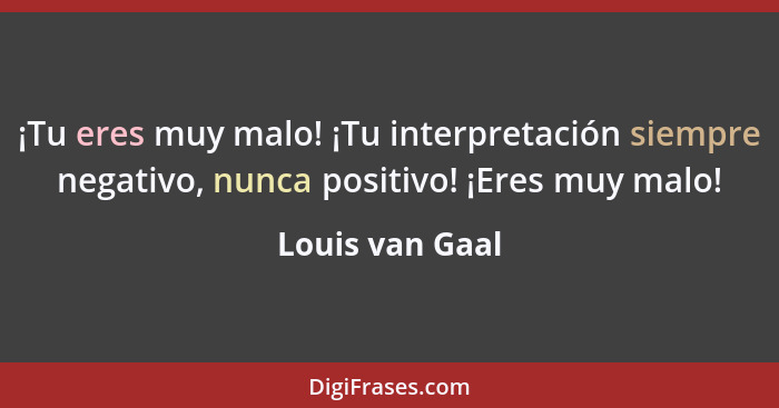 ¡Tu eres muy malo! ¡Tu interpretación siempre negativo, nunca positivo! ¡Eres muy malo!... - Louis van Gaal