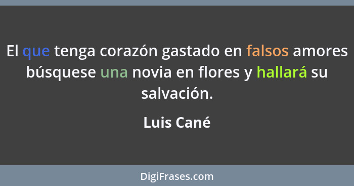 El que tenga corazón gastado en falsos amores búsquese una novia en flores y hallará su salvación.... - Luis Cané