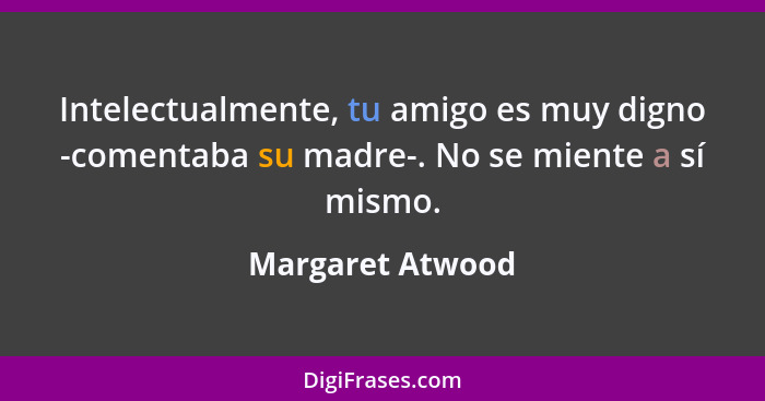 Intelectualmente, tu amigo es muy digno -comentaba su madre-. No se miente a sí mismo.... - Margaret Atwood