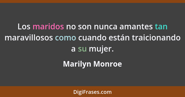 Los maridos no son nunca amantes tan maravillosos como cuando están traicionando a su mujer.... - Marilyn Monroe