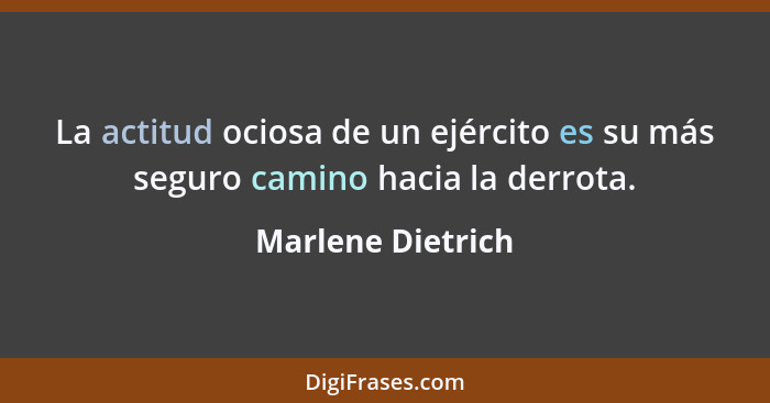 La actitud ociosa de un ejército es su más seguro camino hacia la derrota.... - Marlene Dietrich