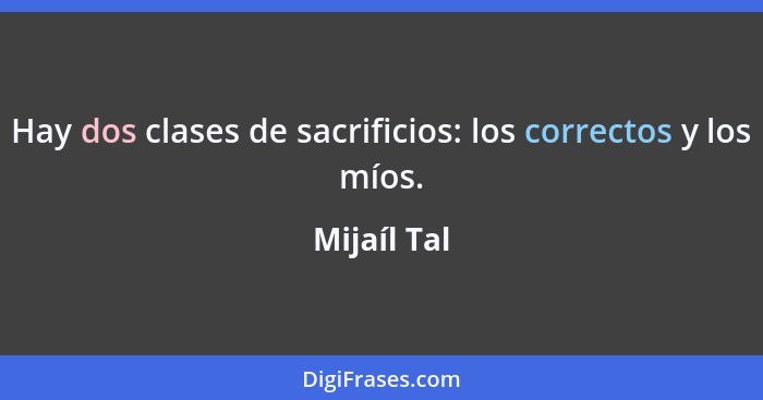 Hay dos clases de sacrificios: los correctos y los míos.... - Mijaíl Tal