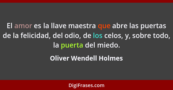 El amor es la llave maestra que abre las puertas de la felicidad, del odio, de los celos, y, sobre todo, la puerta del miedo.... - Oliver Wendell Holmes