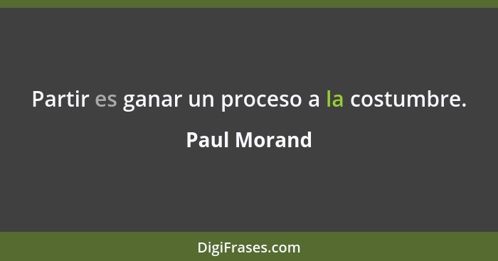 Partir es ganar un proceso a la costumbre.... - Paul Morand