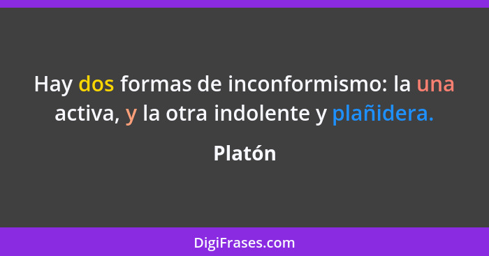 Hay dos formas de inconformismo: la una activa, y la otra indolente y plañidera.... - Platón