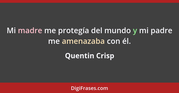 Mi madre me protegía del mundo y mi padre me amenazaba con él.... - Quentin Crisp