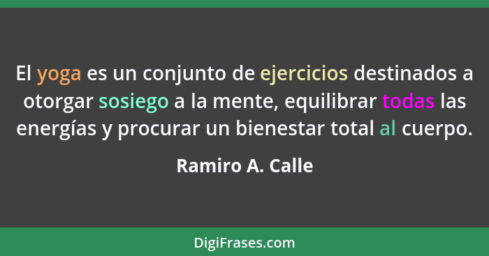 El yoga es un conjunto de ejercicios destinados a otorgar sosiego a la mente, equilibrar todas las energías y procurar un bienestar... - Ramiro A. Calle