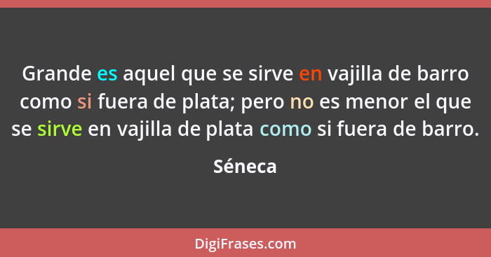 Grande es aquel que se sirve en vajilla de barro como si fuera de plata; pero no es menor el que se sirve en vajilla de plata como si fuera d... - Séneca