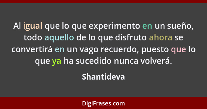 Al igual que lo que experimento en un sueño, todo aquello de lo que disfruto ahora se convertirá en un vago recuerdo, puesto que lo que y... - Shantideva