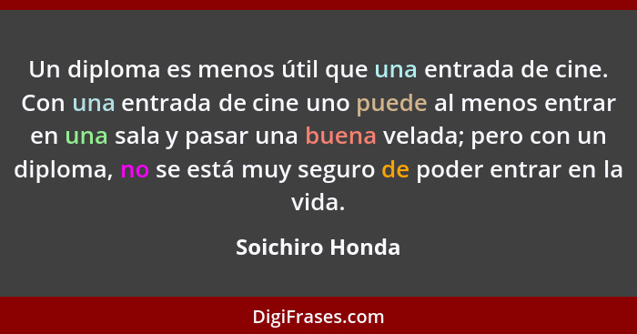 Un diploma es menos útil que una entrada de cine. Con una entrada de cine uno puede al menos entrar en una sala y pasar una buena vel... - Soichiro Honda