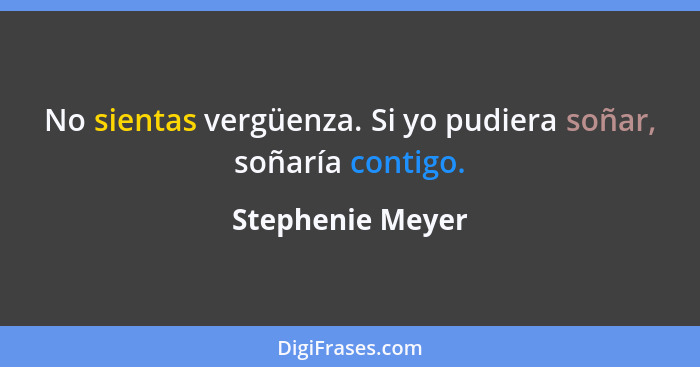 No sientas vergüenza. Si yo pudiera soñar, soñaría contigo.... - Stephenie Meyer