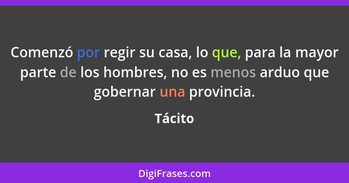 Comenzó por regir su casa, lo que, para la mayor parte de los hombres, no es menos arduo que gobernar una provincia.... - Tácito