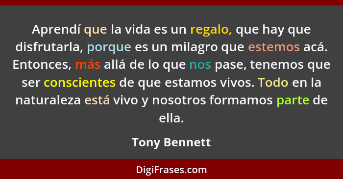 Aprendí que la vida es un regalo, que hay que disfrutarla, porque es un milagro que estemos acá. Entonces, más allá de lo que nos pase,... - Tony Bennett