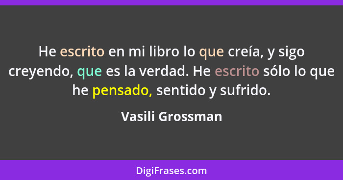 He escrito en mi libro lo que creía, y sigo creyendo, que es la verdad. He escrito sólo lo que he pensado, sentido y sufrido.... - Vasili Grossman