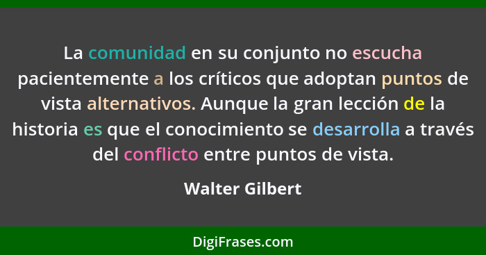 La comunidad en su conjunto no escucha pacientemente a los críticos que adoptan puntos de vista alternativos. Aunque la gran lección... - Walter Gilbert