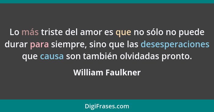 Lo más triste del amor es que no sólo no puede durar para siempre, sino que las desesperaciones que causa son también olvidadas pro... - William Faulkner