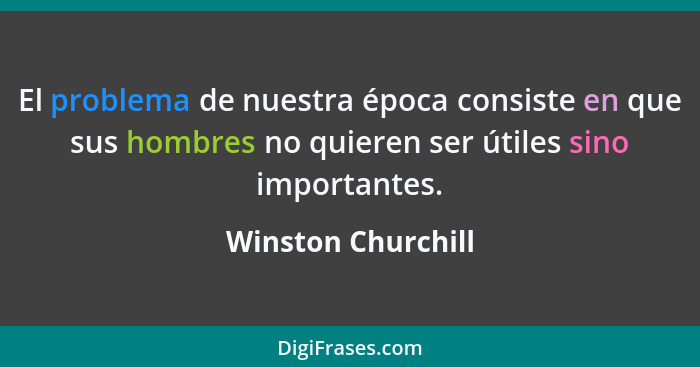 El problema de nuestra época consiste en que sus hombres no quieren ser útiles sino importantes.... - Winston Churchill