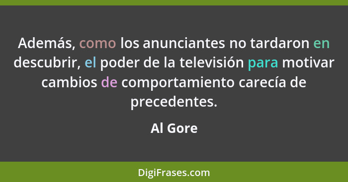 Además, como los anunciantes no tardaron en descubrir, el poder de la televisión para motivar cambios de comportamiento carecía de precedent... - Al Gore