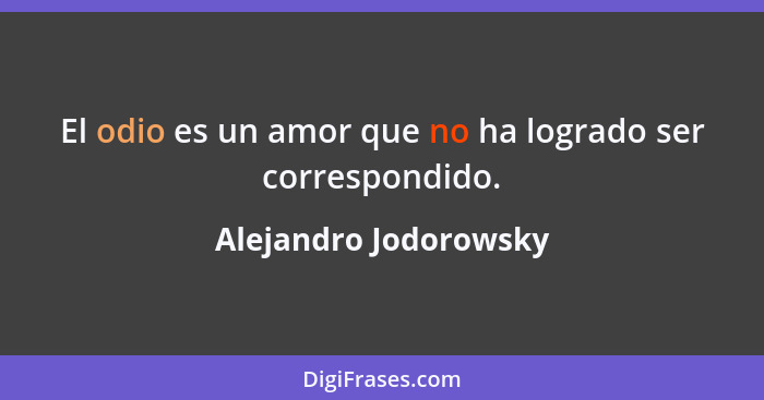 El odio es un amor que no ha logrado ser correspondido.... - Alejandro Jodorowsky