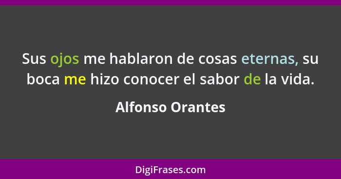 Sus ojos me hablaron de cosas eternas, su boca me hizo conocer el sabor de la vida.... - Alfonso Orantes