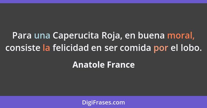 Para una Caperucita Roja, en buena moral, consiste la felicidad en ser comida por el lobo.... - Anatole France