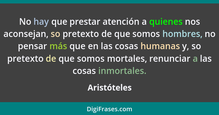 No hay que prestar atención a quienes nos aconsejan, so pretexto de que somos hombres, no pensar más que en las cosas humanas y, so pret... - Aristóteles