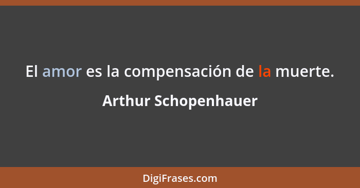 El amor es la compensación de la muerte.... - Arthur Schopenhauer