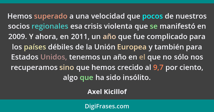 Hemos superado a una velocidad que pocos de nuestros socios regionales esa crisis violenta que se manifestó en 2009. Y ahora, en 2011,... - Axel Kicillof
