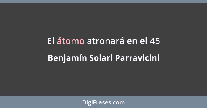 El átomo atronará en el 45... - Benjamín Solari Parravicini
