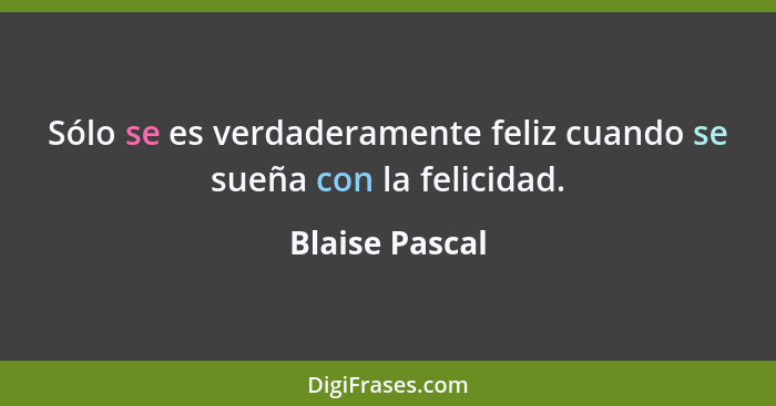 Sólo se es verdaderamente feliz cuando se sueña con la felicidad.... - Blaise Pascal